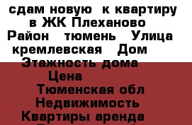 сдам новую 3к.квартиру в ЖК Плеханово › Район ­ тюмень › Улица ­ кремлевская › Дом ­ 112 › Этажность дома ­ 14 › Цена ­ 12 000 - Тюменская обл. Недвижимость » Квартиры аренда   . Тюменская обл.